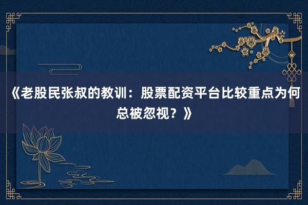 《老股民张叔的教训：股票配资平台比较重点为何总被忽视？》