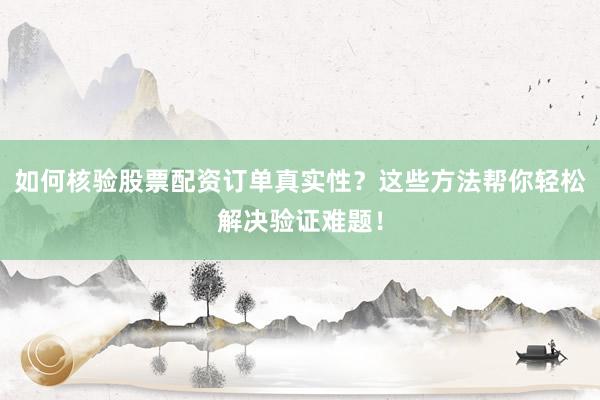 如何核验股票配资订单真实性？这些方法帮你轻松解决验证难题！