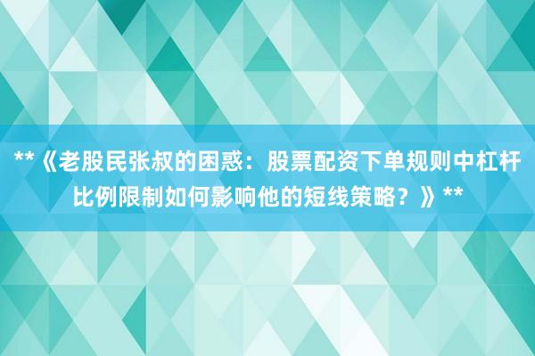 **《老股民张叔的困惑：股票配资下单规则中杠杆比例限制如何影响他的短线策略？》**