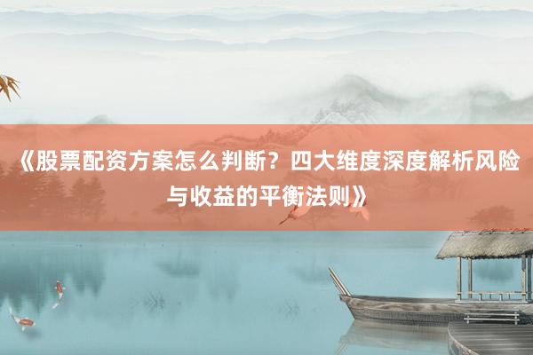 《股票配资方案怎么判断？四大维度深度解析风险与收益的平衡法则》