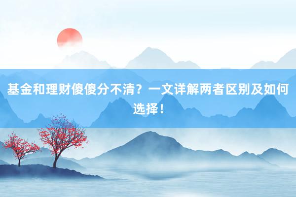 基金和理财傻傻分不清？一文详解两者区别及如何选择！