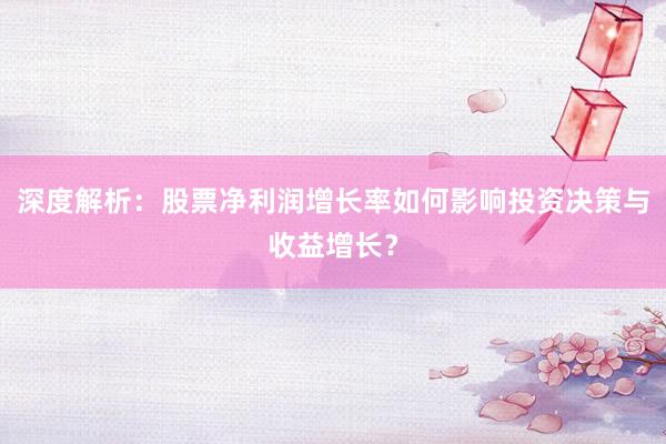 深度解析：股票净利润增长率如何影响投资决策与收益增长？