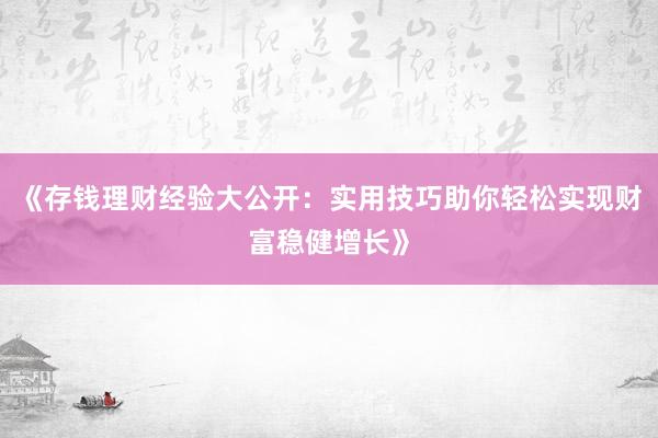 《存钱理财经验大公开：实用技巧助你轻松实现财富稳健增长》