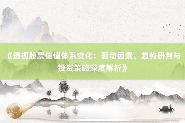 《透视股票估值体系变化：驱动因素、趋势研判与投资策略深度解析》