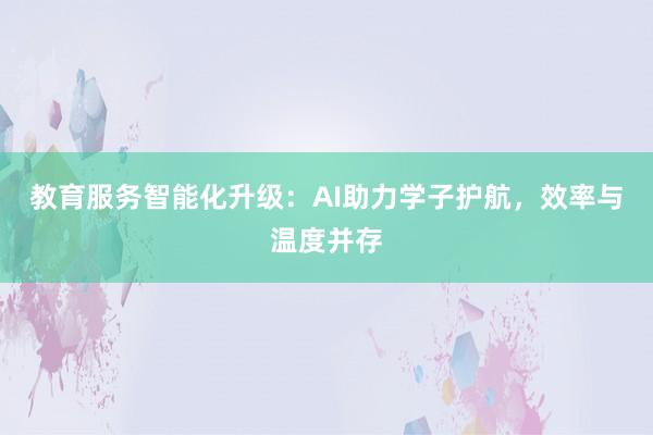 教育服务智能化升级:AI助力学子护航,效率与温度并存