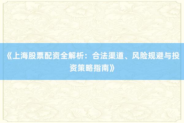 《上海股票配资全解析：合法渠道、风险规避与投资策略指南》