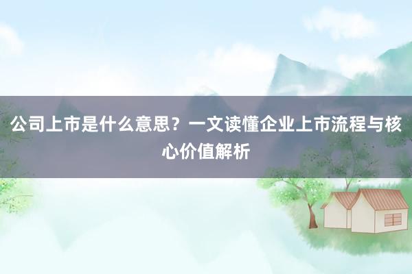 公司上市是什么意思？一文读懂企业上市流程与核心价值解析