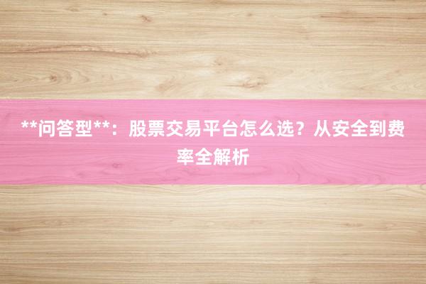**问答型**:股票交易平台怎么选?从安全到费率全解析