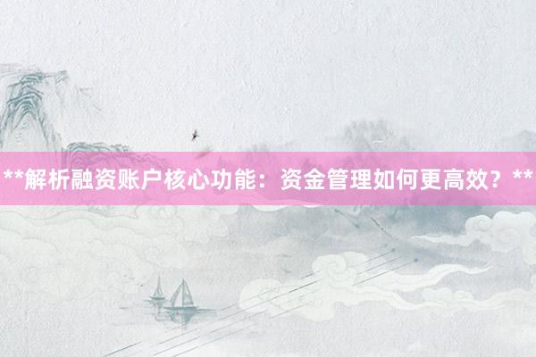 **解析融资账户核心功能：资金管理如何更高效？**