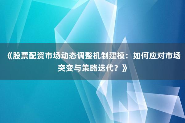 《股票配资市场动态调整机制建模：如何应对市场突变与策略迭代？》