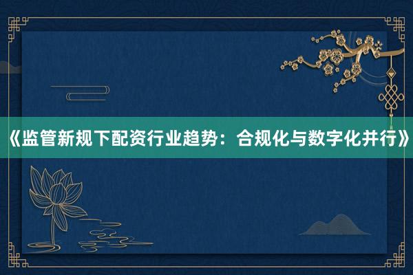 《监管新规下配资行业趋势:合规化与数字化并行》
