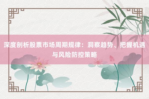 深度剖析股票市场周期规律：洞察趋势、把握机遇与风险防控策略