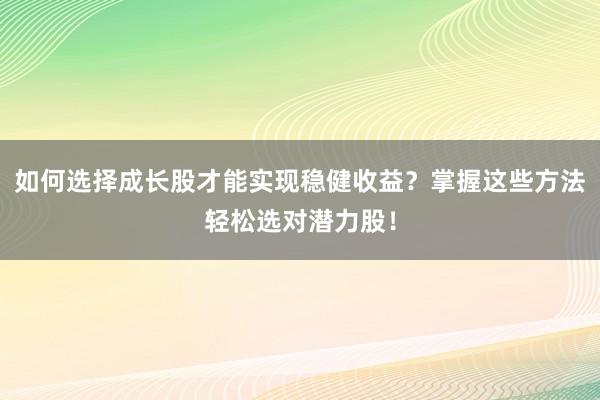 如何选择成长股才能实现稳健收益？掌握这些方法轻松选对潜力股！