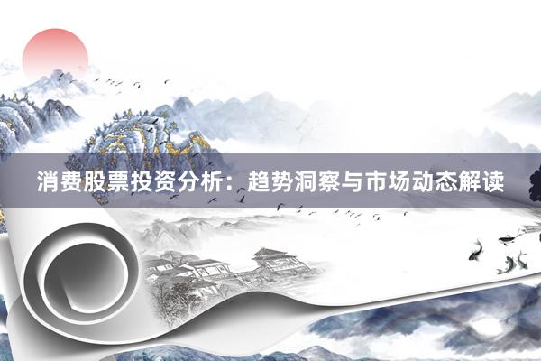 消费股票投资分析：趋势洞察与市场动态解读