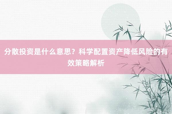 分散投资是什么意思？科学配置资产降低风险的有效策略解析