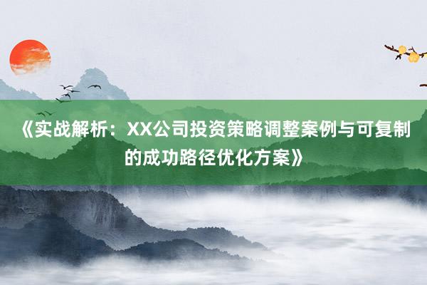 《实战解析：XX公司投资策略调整案例与可复制的成功路径优化方案》
