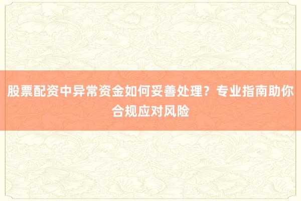 股票配资中异常资金如何妥善处理？专业指南助你合规应对风险