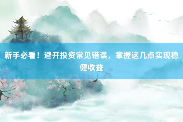 新手必看！避开投资常见错误，掌握这几点实现稳健收益