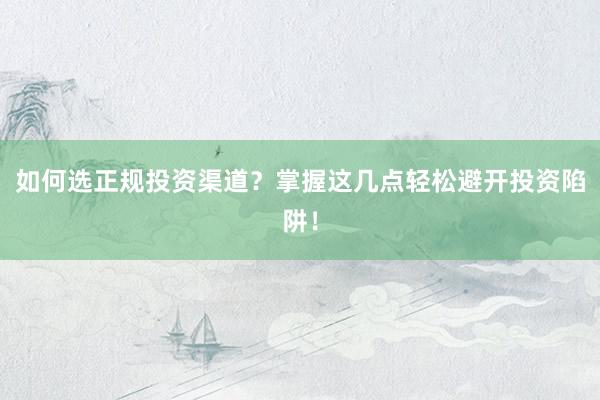 如何选正规投资渠道？掌握这几点轻松避开投资陷阱！