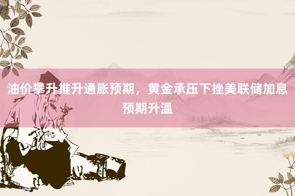 油价攀升推升通胀预期，黄金承压下挫美联储加息预期升温