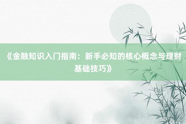 《金融知识入门指南：新手必知的核心概念与理财基础技巧》