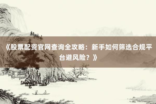 《股票配资官网查询全攻略：新手如何筛选合规平台避风险？》