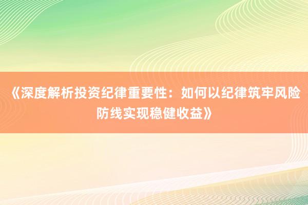 《深度解析投资纪律重要性：如何以纪律筑牢风险防线实现稳健收益》