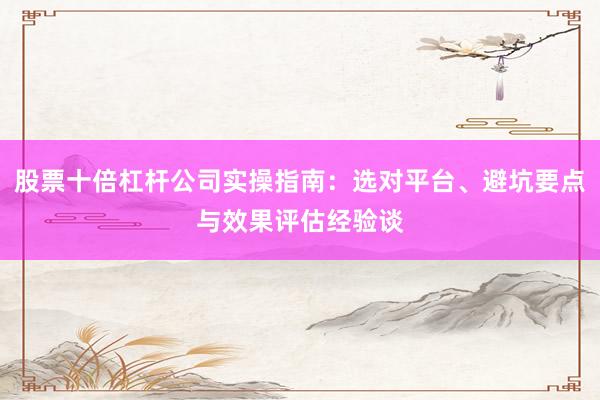 股票十倍杠杆公司实操指南：选对平台、避坑要点与效果评估经验谈