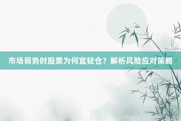 市场弱势时股票为何宜轻仓？解析风险应对策略
