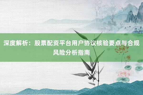 深度解析：股票配资平台用户协议核验要点与合规风险分析指南