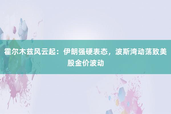 霍尔木兹风云起：伊朗强硬表态，波斯湾动荡致美股金价波动