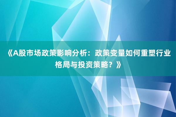 《A股市场政策影响分析：政策变量如何重塑行业格局与投资策略？》