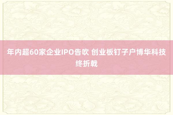 年内超60家企业IPO告吹 创业板钉子户博华科技终折戟