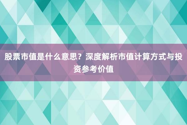 股票市值是什么意思？深度解析市值计算方式与投资参考价值