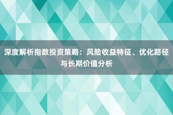 深度解析指数投资策略：风险收益特征、优化路径与长期价值分析