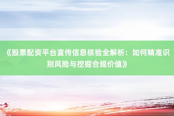 《股票配资平台宣传信息核验全解析：如何精准识别风险与挖掘合规价值》